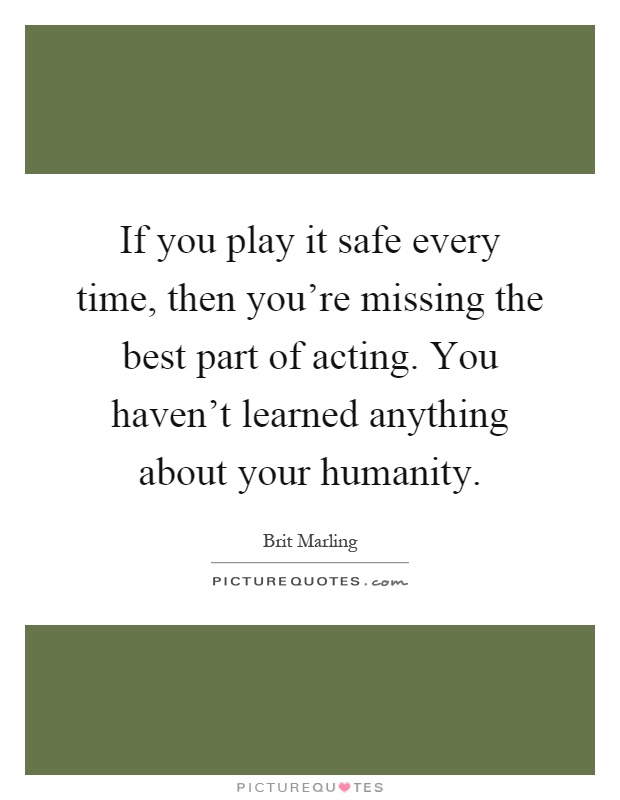 If you play it safe every time, then you're missing the best part of acting. You haven't learned anything about your humanity Picture Quote #1