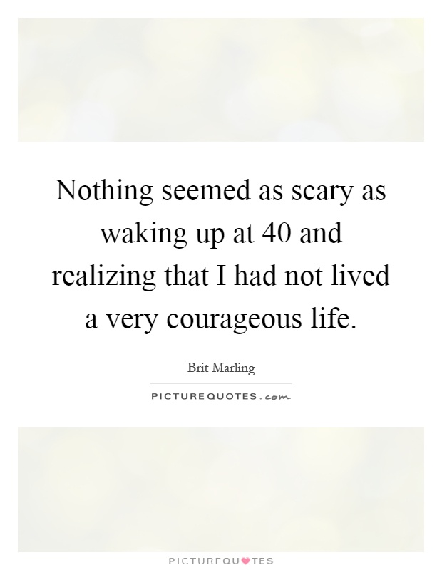 Nothing seemed as scary as waking up at 40 and realizing that I had not lived a very courageous life Picture Quote #1