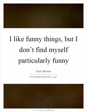 I like funny things, but I don’t find myself particularly funny Picture Quote #1