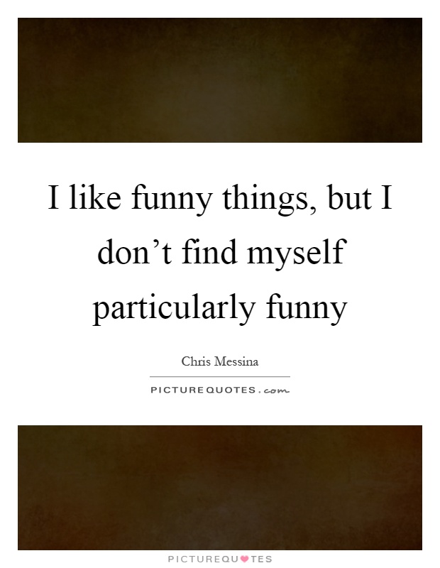 I like funny things, but I don't find myself particularly funny Picture Quote #1