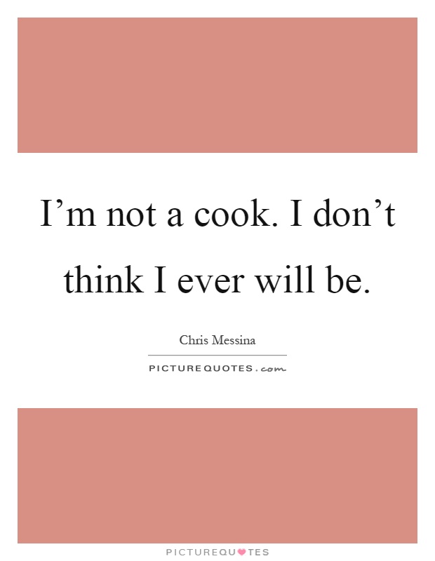 I'm not a cook. I don't think I ever will be Picture Quote #1
