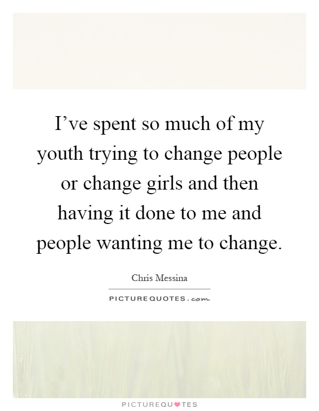 I've spent so much of my youth trying to change people or change girls and then having it done to me and people wanting me to change Picture Quote #1