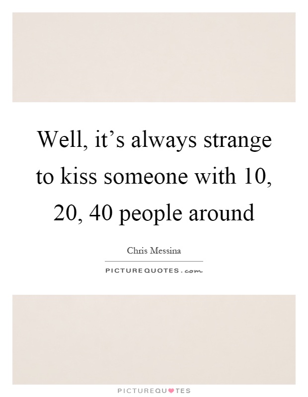 Well, it's always strange to kiss someone with 10, 20, 40 people around Picture Quote #1