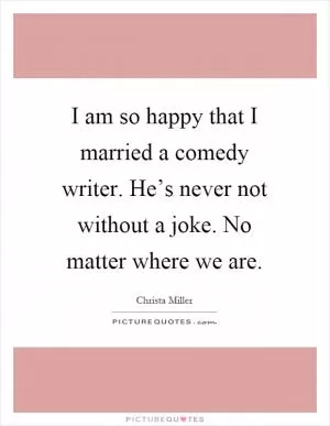 I am so happy that I married a comedy writer. He’s never not without a joke. No matter where we are Picture Quote #1