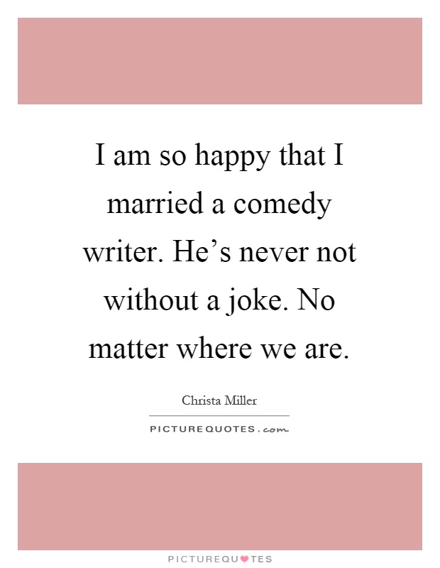 I am so happy that I married a comedy writer. He's never not without a joke. No matter where we are Picture Quote #1