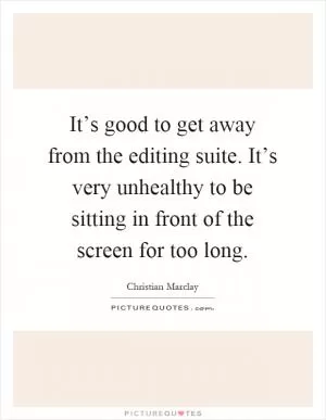 It’s good to get away from the editing suite. It’s very unhealthy to be sitting in front of the screen for too long Picture Quote #1