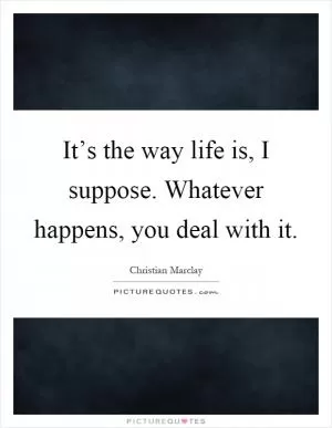 It’s the way life is, I suppose. Whatever happens, you deal with it Picture Quote #1