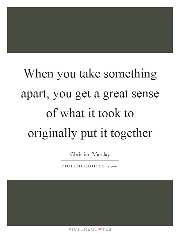 When you take something apart, you get a great sense of what it took to originally put it together Picture Quote #1