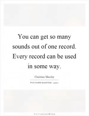 You can get so many sounds out of one record. Every record can be used in some way Picture Quote #1