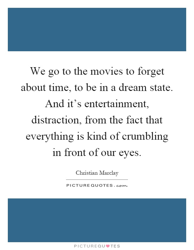 We go to the movies to forget about time, to be in a dream state. And it's entertainment, distraction, from the fact that everything is kind of crumbling in front of our eyes Picture Quote #1