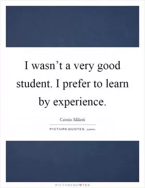 I wasn’t a very good student. I prefer to learn by experience Picture Quote #1