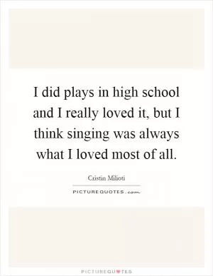 I did plays in high school and I really loved it, but I think singing was always what I loved most of all Picture Quote #1