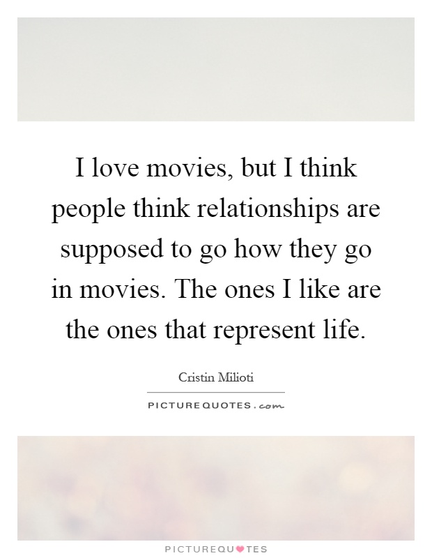 I love movies, but I think people think relationships are supposed to go how they go in movies. The ones I like are the ones that represent life Picture Quote #1