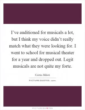 I’ve auditioned for musicals a lot, but I think my voice didn’t really match what they were looking for. I went to school for musical theater for a year and dropped out. Legit musicals are not quite my forte Picture Quote #1