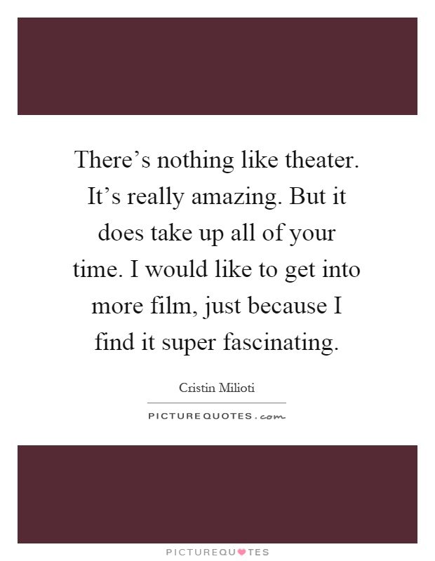 There's nothing like theater. It's really amazing. But it does take up all of your time. I would like to get into more film, just because I find it super fascinating Picture Quote #1