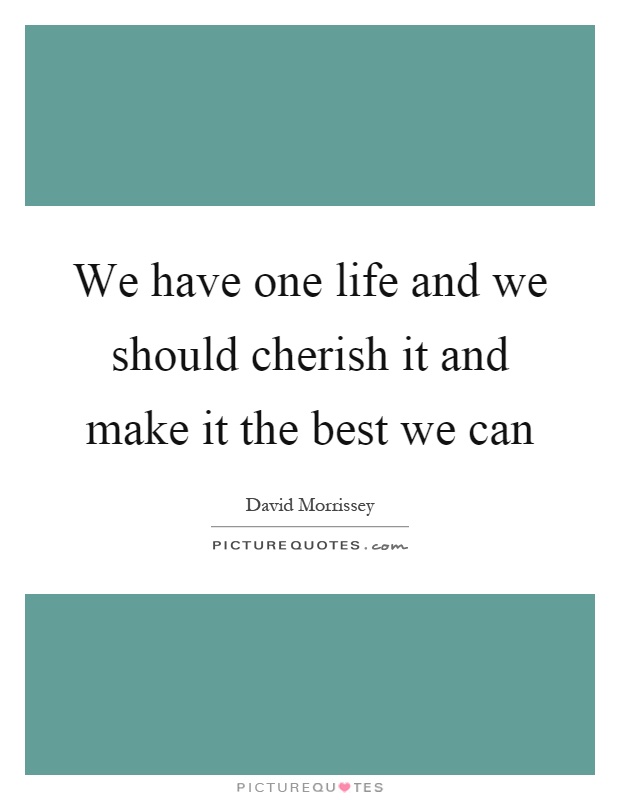 We have one life and we should cherish it and make it the best we can Picture Quote #1