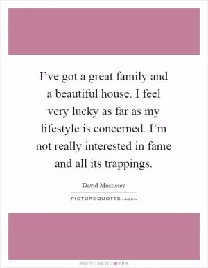 I’ve got a great family and a beautiful house. I feel very lucky as far as my lifestyle is concerned. I’m not really interested in fame and all its trappings Picture Quote #1