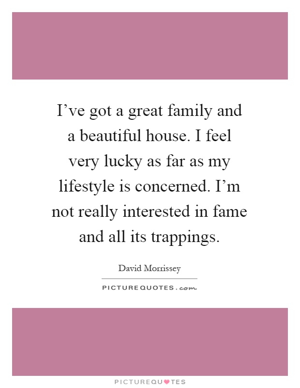 I've got a great family and a beautiful house. I feel very lucky as far as my lifestyle is concerned. I'm not really interested in fame and all its trappings Picture Quote #1