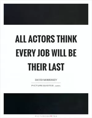 All actors think every job will be their last Picture Quote #1