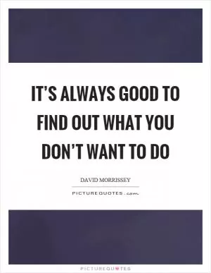 It’s always good to find out what you don’t want to do Picture Quote #1