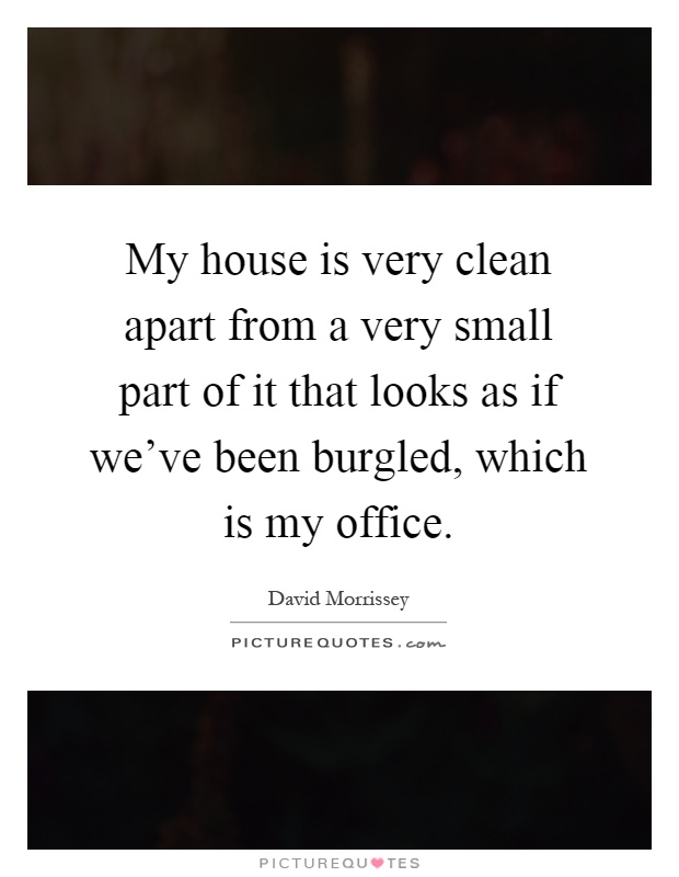 My house is very clean apart from a very small part of it that looks as if we've been burgled, which is my office Picture Quote #1
