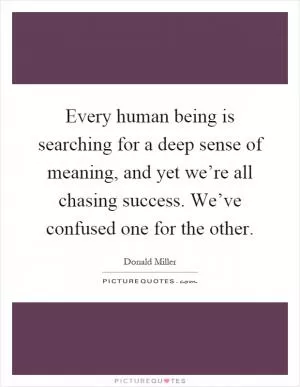 Every human being is searching for a deep sense of meaning, and yet we’re all chasing success. We’ve confused one for the other Picture Quote #1