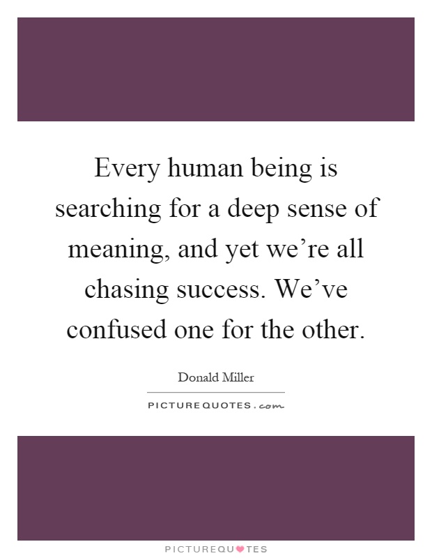 Every human being is searching for a deep sense of meaning, and yet we're all chasing success. We've confused one for the other Picture Quote #1