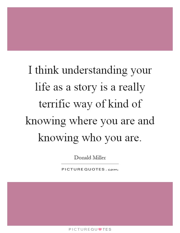 I think understanding your life as a story is a really terrific way of kind of knowing where you are and knowing who you are Picture Quote #1