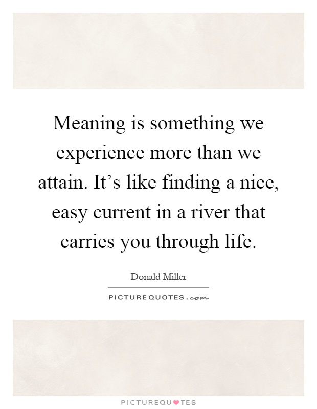 Meaning is something we experience more than we attain. It's like finding a nice, easy current in a river that carries you through life Picture Quote #1