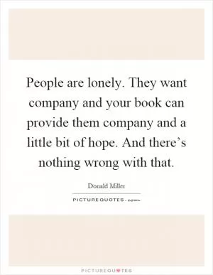People are lonely. They want company and your book can provide them company and a little bit of hope. And there’s nothing wrong with that Picture Quote #1