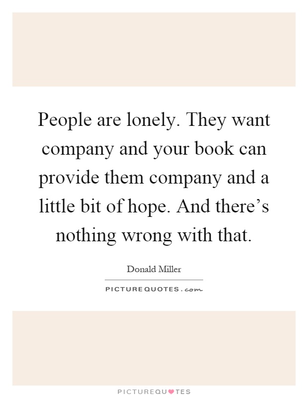 People are lonely. They want company and your book can provide them company and a little bit of hope. And there's nothing wrong with that Picture Quote #1