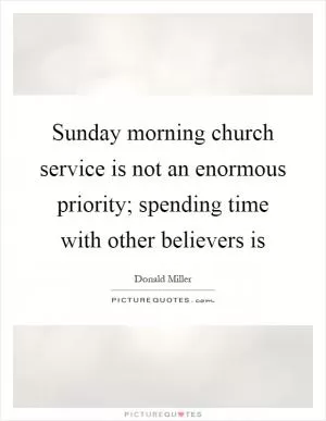 Sunday morning church service is not an enormous priority; spending time with other believers is Picture Quote #1