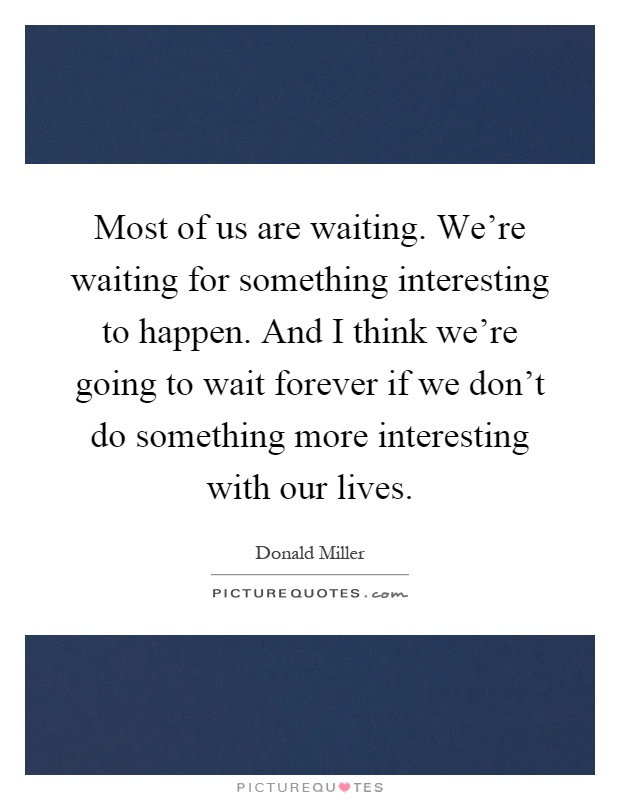 Most of us are waiting. We're waiting for something interesting to happen. And I think we're going to wait forever if we don't do something more interesting with our lives Picture Quote #1