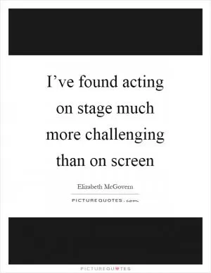 I’ve found acting on stage much more challenging than on screen Picture Quote #1