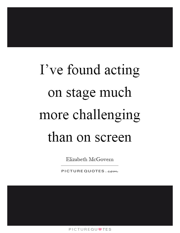 I've found acting on stage much more challenging than on screen Picture Quote #1