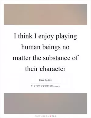 I think I enjoy playing human beings no matter the substance of their character Picture Quote #1