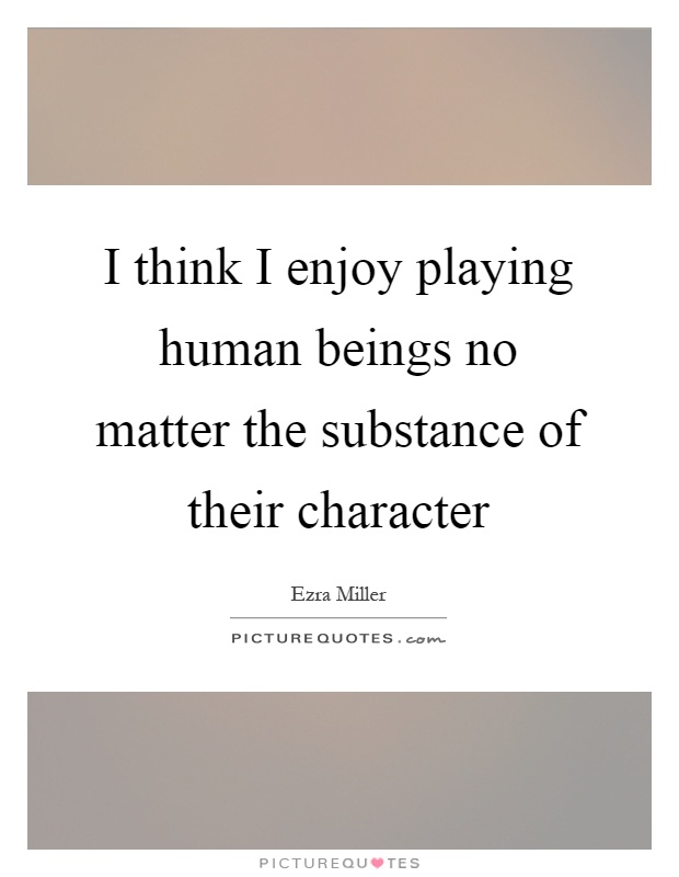 I think I enjoy playing human beings no matter the substance of their character Picture Quote #1