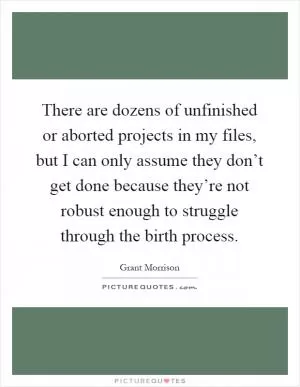 There are dozens of unfinished or aborted projects in my files, but I can only assume they don’t get done because they’re not robust enough to struggle through the birth process Picture Quote #1