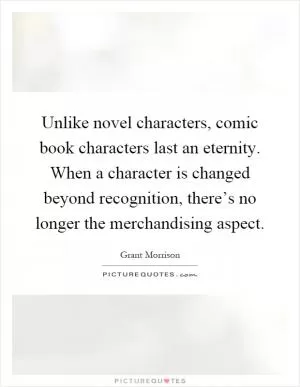 Unlike novel characters, comic book characters last an eternity. When a character is changed beyond recognition, there’s no longer the merchandising aspect Picture Quote #1