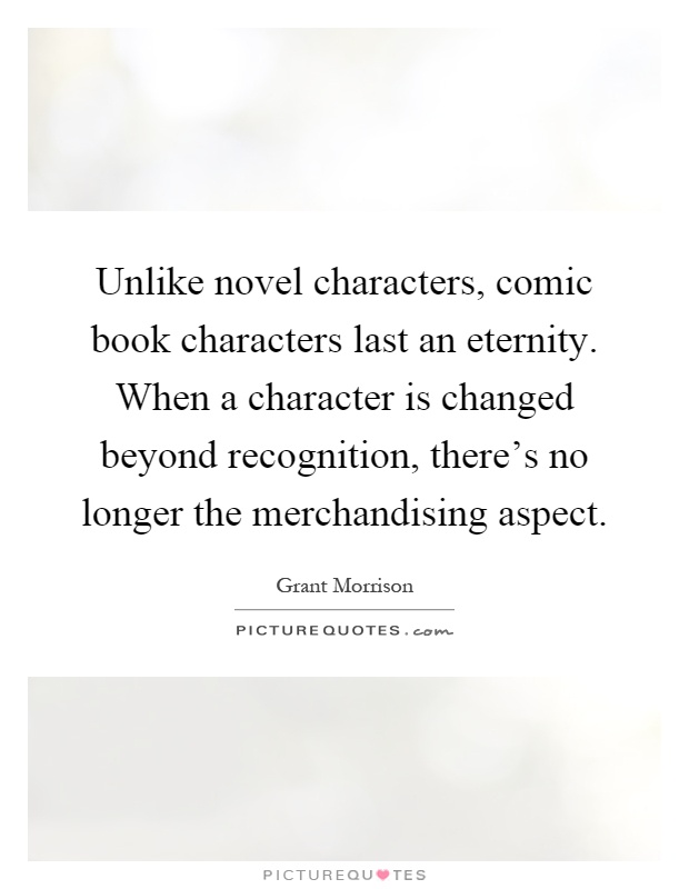 Unlike novel characters, comic book characters last an eternity. When a character is changed beyond recognition, there's no longer the merchandising aspect Picture Quote #1