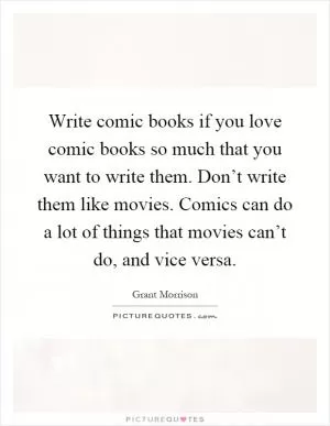Write comic books if you love comic books so much that you want to write them. Don’t write them like movies. Comics can do a lot of things that movies can’t do, and vice versa Picture Quote #1