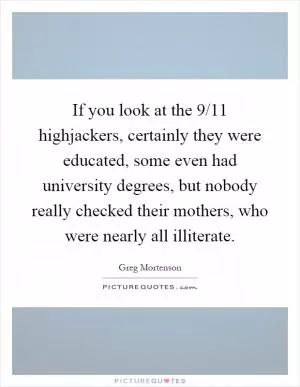 If you look at the 9/11 highjackers, certainly they were educated, some even had university degrees, but nobody really checked their mothers, who were nearly all illiterate Picture Quote #1
