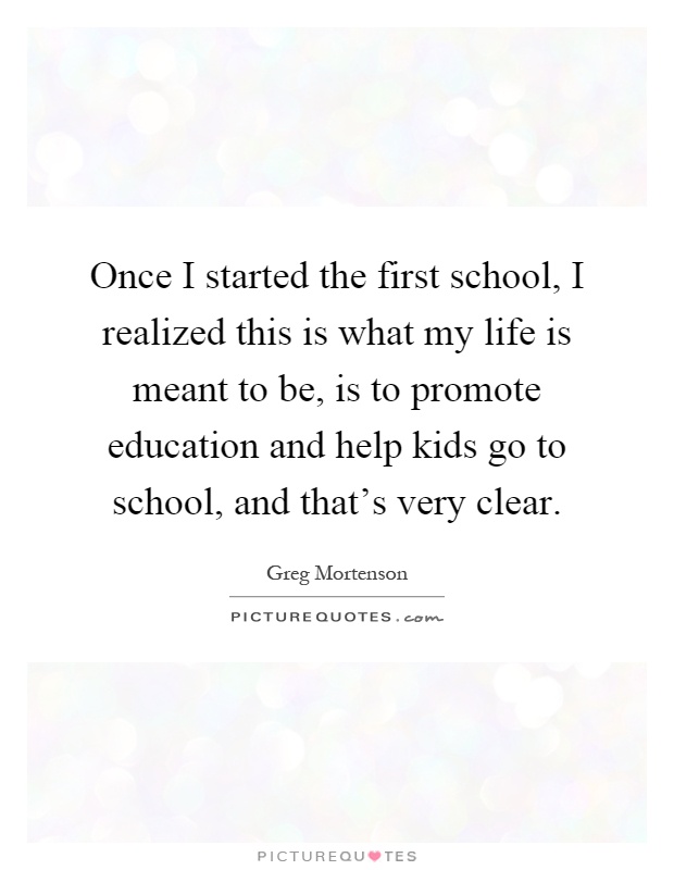 Once I started the first school, I realized this is what my life is meant to be, is to promote education and help kids go to school, and that's very clear Picture Quote #1