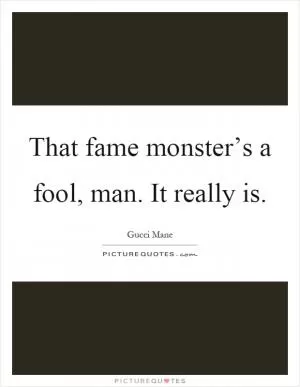That fame monster’s a fool, man. It really is Picture Quote #1