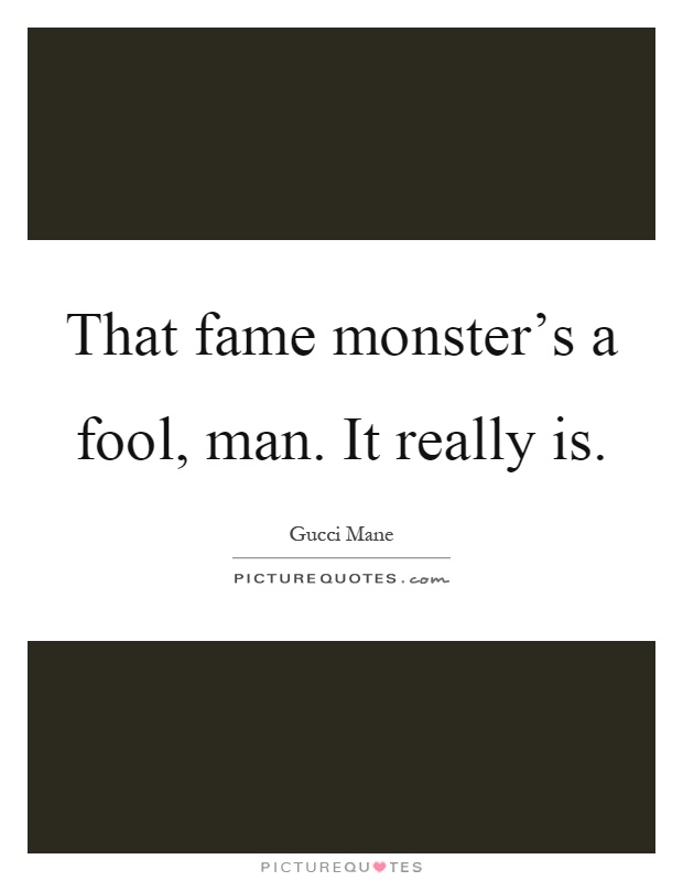 That fame monster's a fool, man. It really is Picture Quote #1