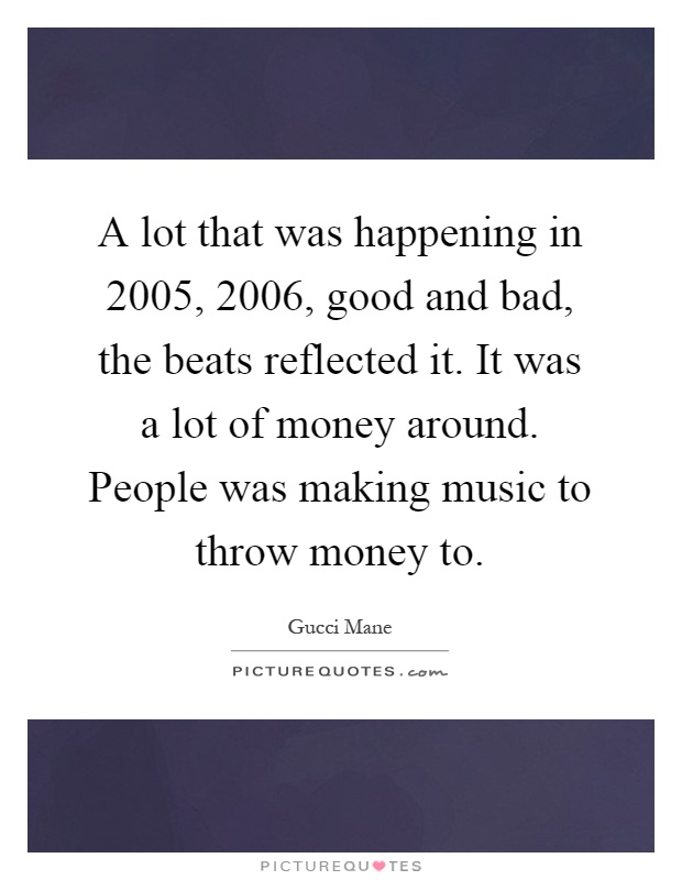A lot that was happening in 2005, 2006, good and bad, the beats reflected it. It was a lot of money around. People was making music to throw money to Picture Quote #1