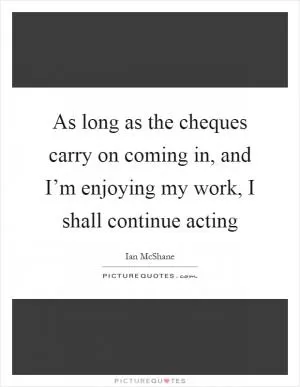 As long as the cheques carry on coming in, and I’m enjoying my work, I shall continue acting Picture Quote #1