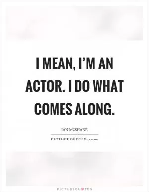 I mean, I’m an actor. I do what comes along Picture Quote #1