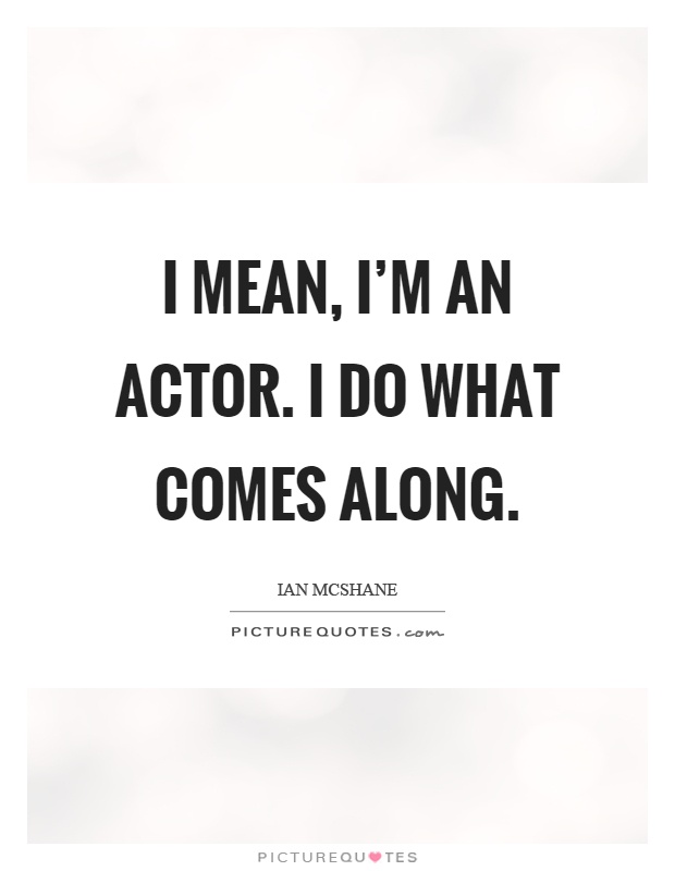 I mean, I'm an actor. I do what comes along Picture Quote #1