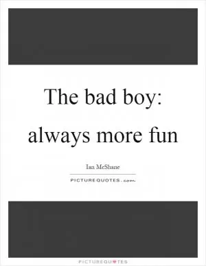 The bad boy: always more fun Picture Quote #1